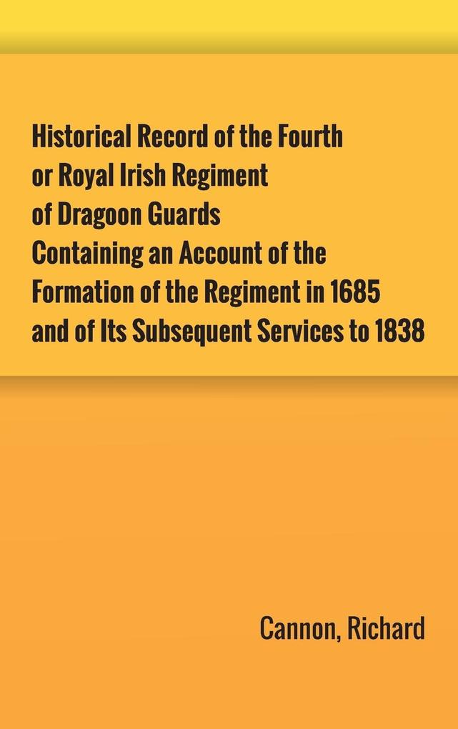 Historical Record of the Fourth or Royal Irish Regiment of Dragoon Guards. Containing an Account of the Formation of the Regiment in 1685; and of Its Subsequent Services to 1838