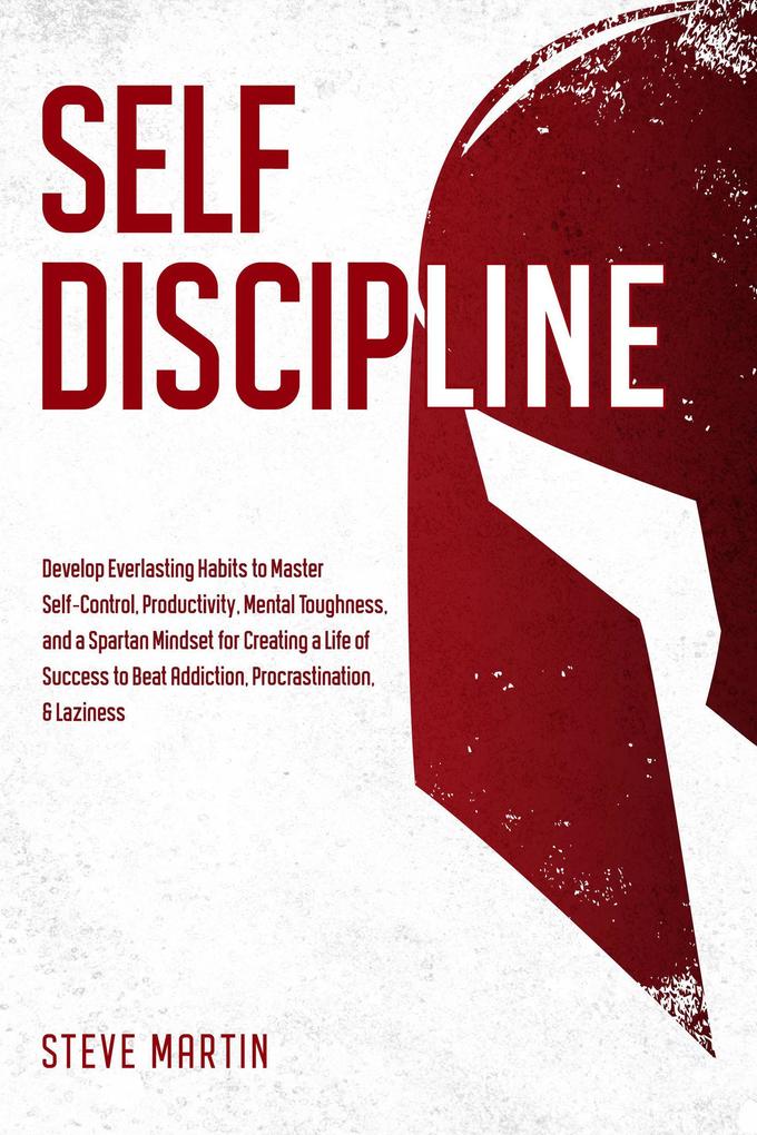 Self Discipline: Develop Everlasting Habits to Master Self-Control Productivity Mental Toughness and a Spartan Mindset for Creating a Life of Success to Beat Addiction Procrastination & Laziness (Self Help Mastery #1)