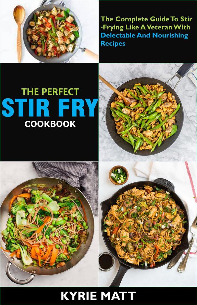 The Perfect Stir Fry Cookbook; The Complete Guide To Stir-Frying Like A Veteran With Delectable And Nourishing Recipes