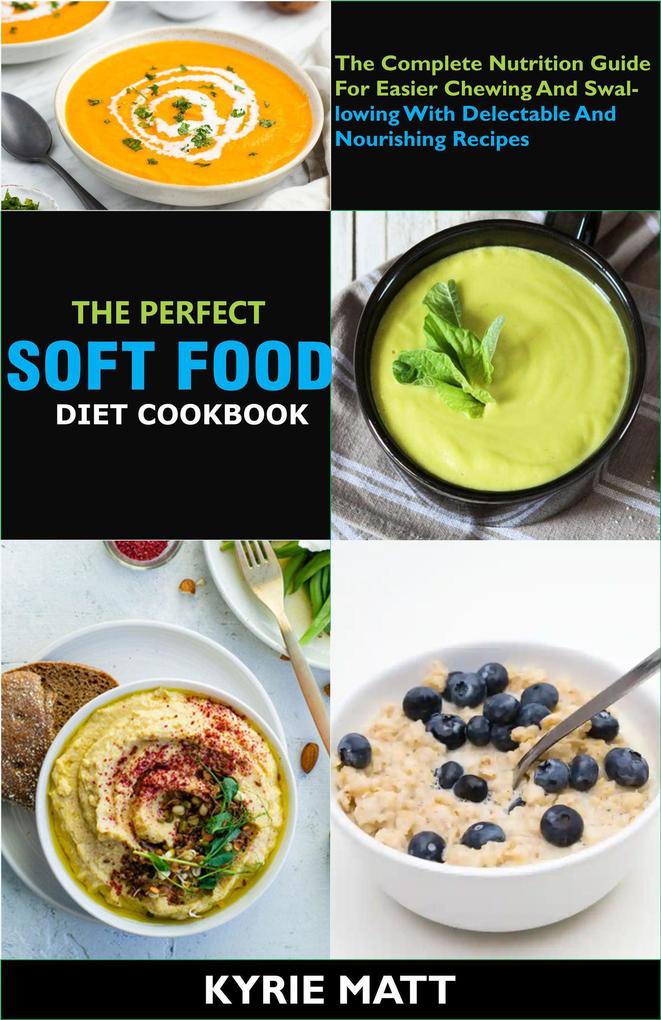 The Perfect Soft Food Diet Cookbook; The Complete Nutrition Guide For Easier Chewing And Swallowing With Delectable And Nourishing Recipes