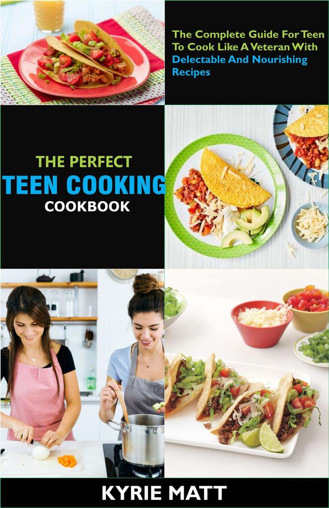 The Perfect Teen Cooking Cookbook; The Complete Guide For Teen To Cook Like A Veteran With Delectable And Nourishing Recipes