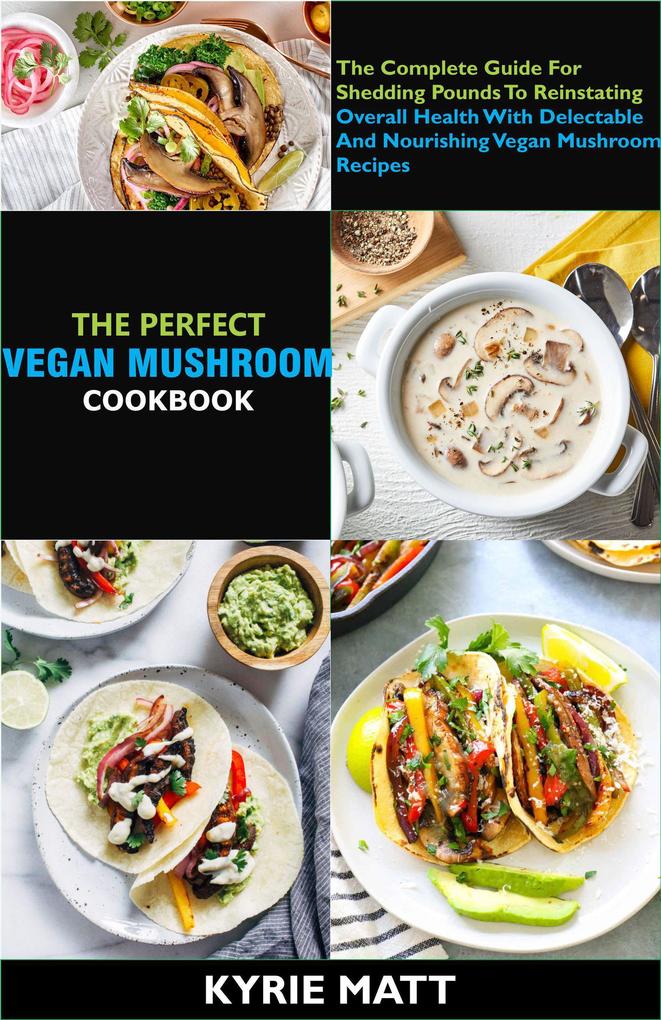 The Perfect Vegan Mushroom Cookbook; The Complete Guide For Shedding Pounds To Reinstating Overall Health With Delectable And Nourishing Vegan Mushroom Recipes