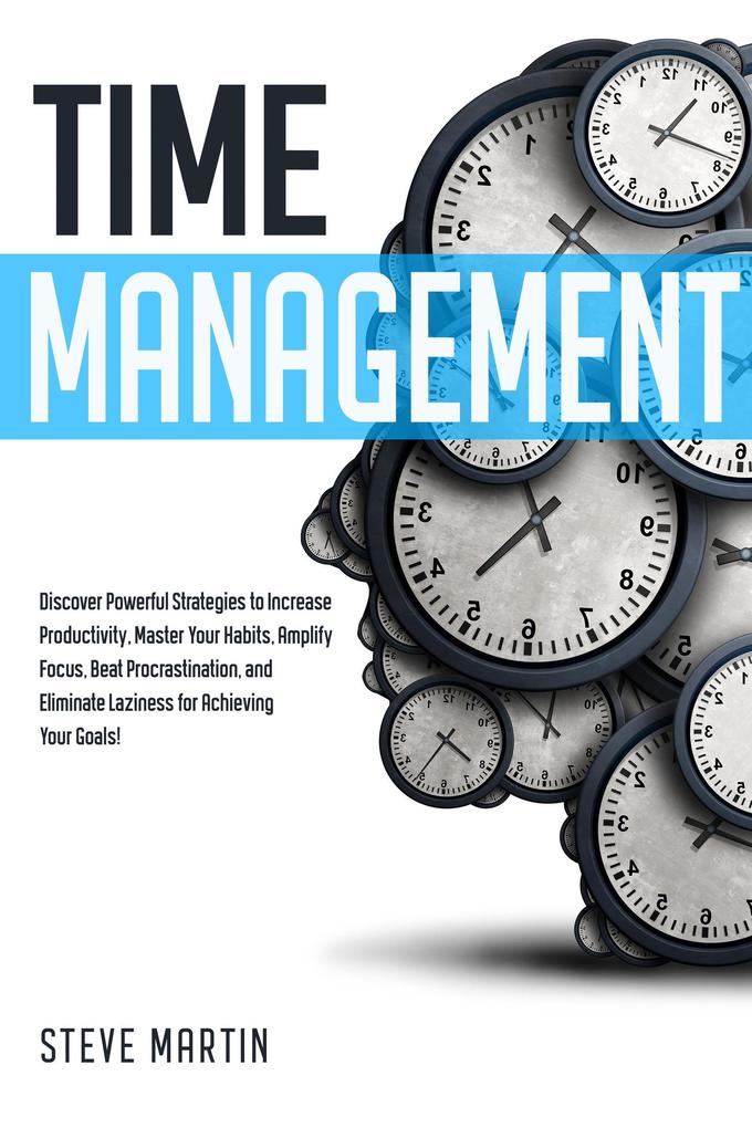 Time Management: Discover Powerful Strategies to Increase Productivity Master Your Habits Amplify Focus Beat Procrastination and Eliminate Laziness for Achieving Your Goals! (Self Help Mastery #2)