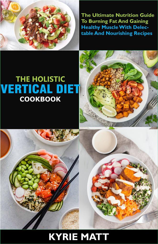 The Holistic Vertical Diet Cookbook; The Ultimate Nutrition Guide To Burning Fat And Gaining Healthy Muscle With Delectable And Nourishing Recipes