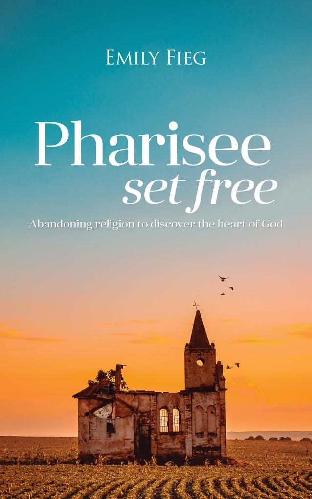 Pharisee Set Free: Abandoning Religion to Seek the Heart of God
