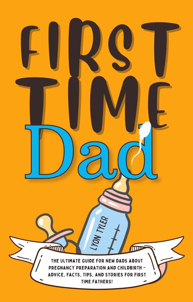 First Time Dad: The Ultimate Guide for New Dads about Pregnancy Preparation and Childbirth - Advice Facts Tips and Stories for First Time Fathers! (Positive Parenting Solutions #1)