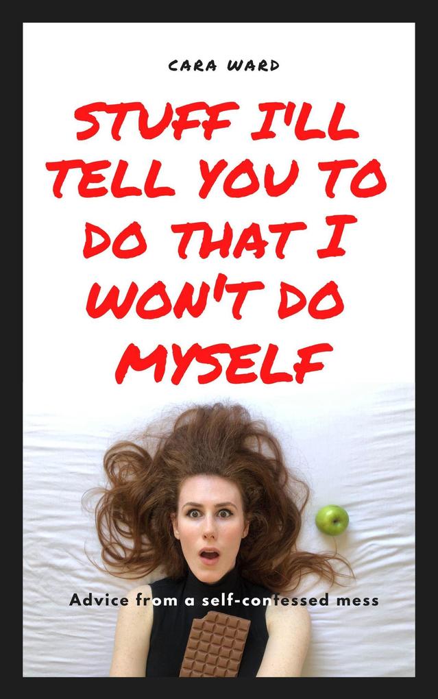 Stuff I‘ll Tell You To Do That I Won‘t Do Myself: Advice From A Self-Confessed Mess