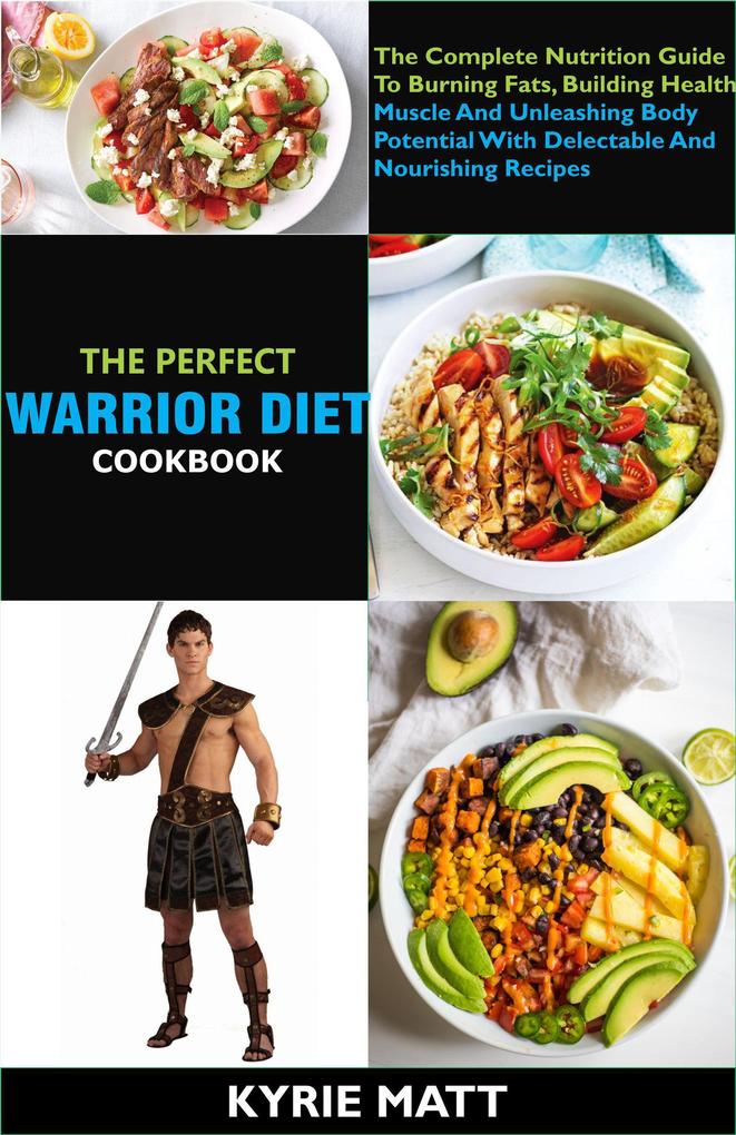 The Perfect Warrior Diet Cookbook; The Complete Nutrition Guide To Burning Fats Building Health Muscle And Unleashing Body Potential With Delectable And Nourishing Recipes