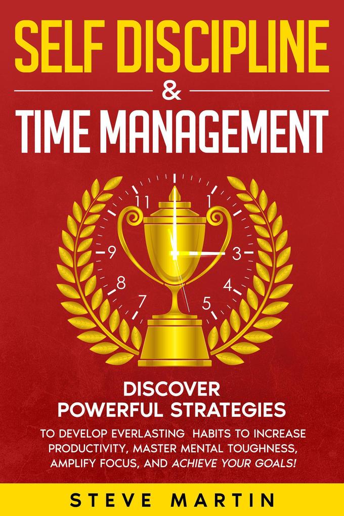 Self Discipline & Time Management: Discover Powerful Strategies to Develop Everlasting Habits to Increase Productivity Master Mental Toughness Amplify Focus and Achieve Your Goals! (Self Help Mastery #3)