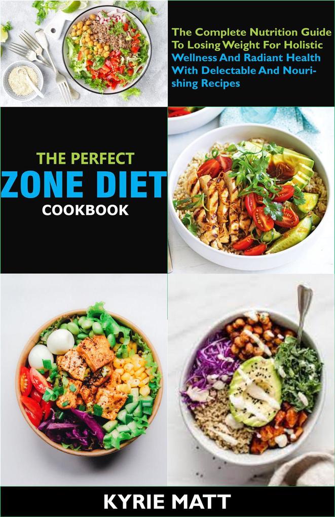 The Perfect Zone Diet Cookbook; The Complete Nutrition Guide To Losing Weight For Holistic Wellness And Radiant Health With Delectable And Nourishing Recipes