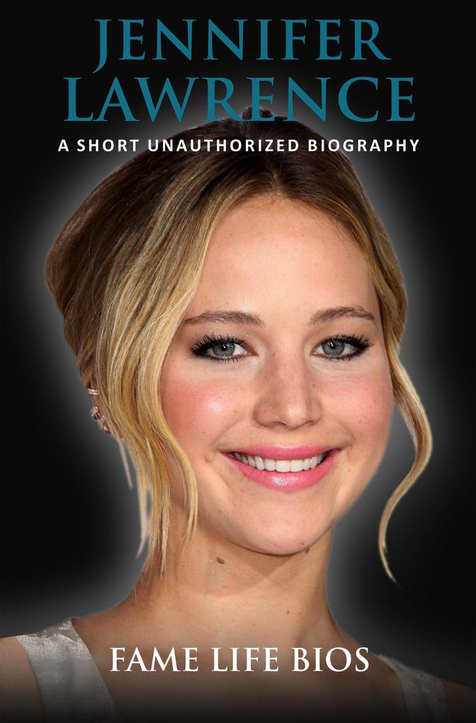 Jennifer Lawrence A Short Unauthorized Biography