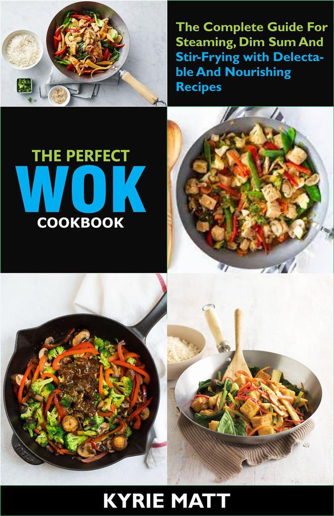 The Perfect Wok Cookbook; The Complete Guide For Steaming Dim Sum And Stir-Frying with Delectable And Nourishing Recipes