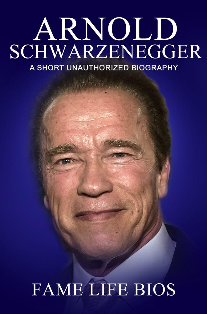 Arnold Schwarzenegger A Short Unauthorized Biography