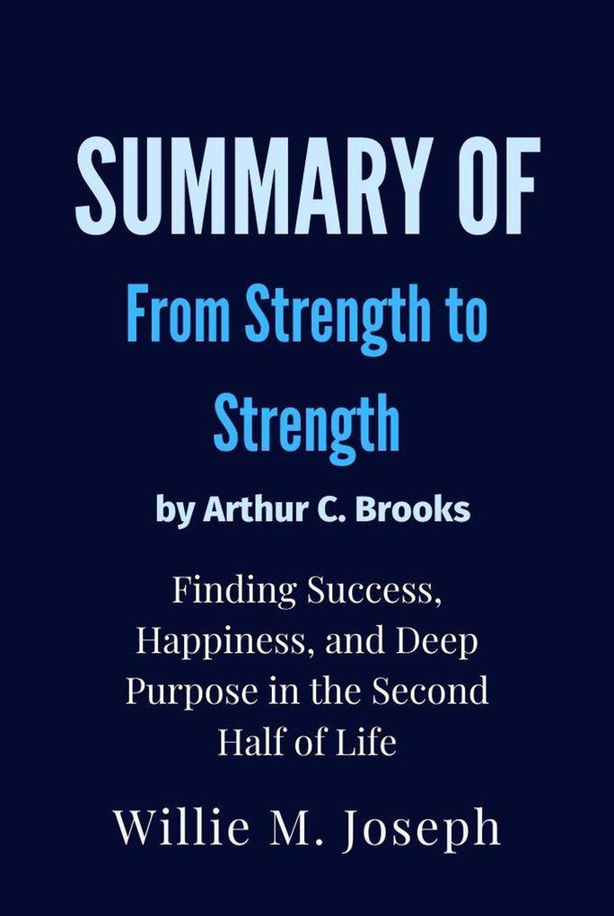 Summay of From Strength to Strength By Arthur C. Brooks : Finding Success Happiness and Deep Purpose in the Second Half of Life