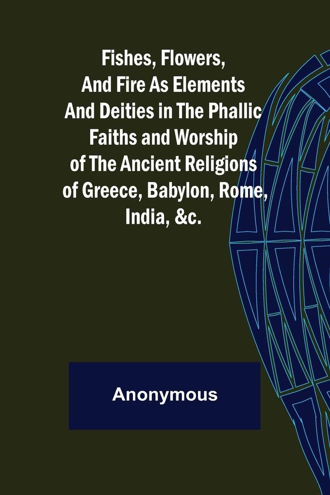 Fishes Flowers and Fire as Elements and Deities in the Phallic Faiths and Worship of the Ancient Religions of Greece Babylon