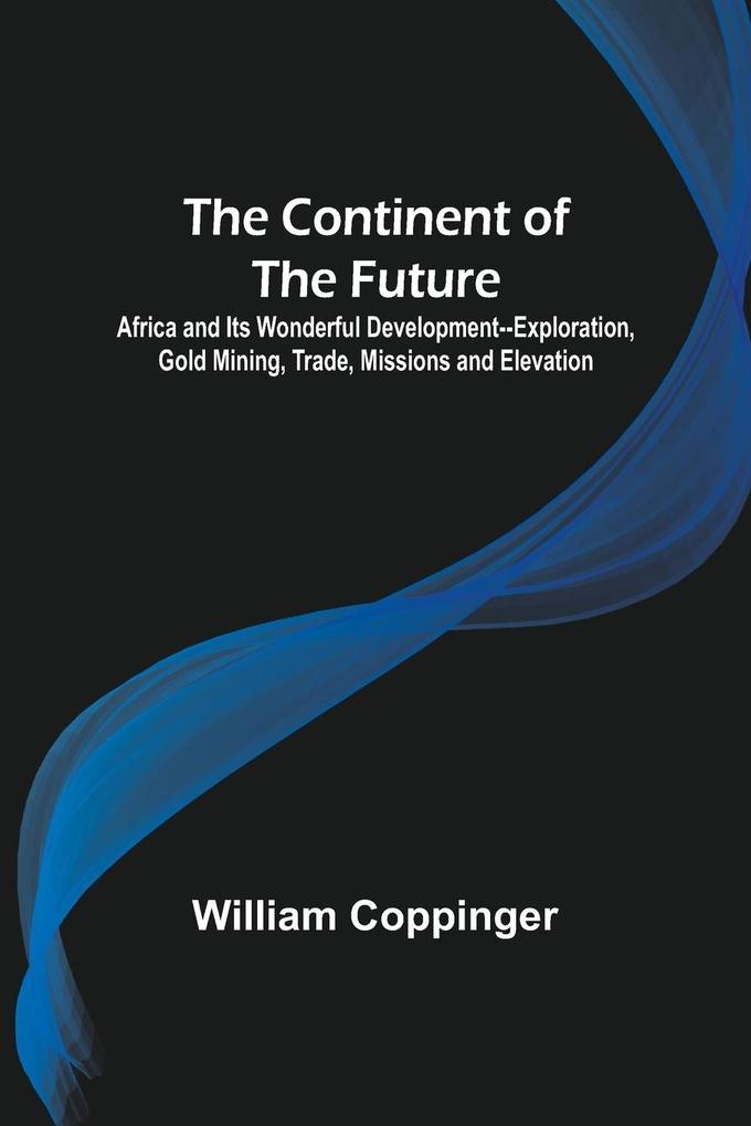 The Continent of the Future; Africa and Its Wonderful Development--Exploration Gold Mining Trade Missions and Elevation