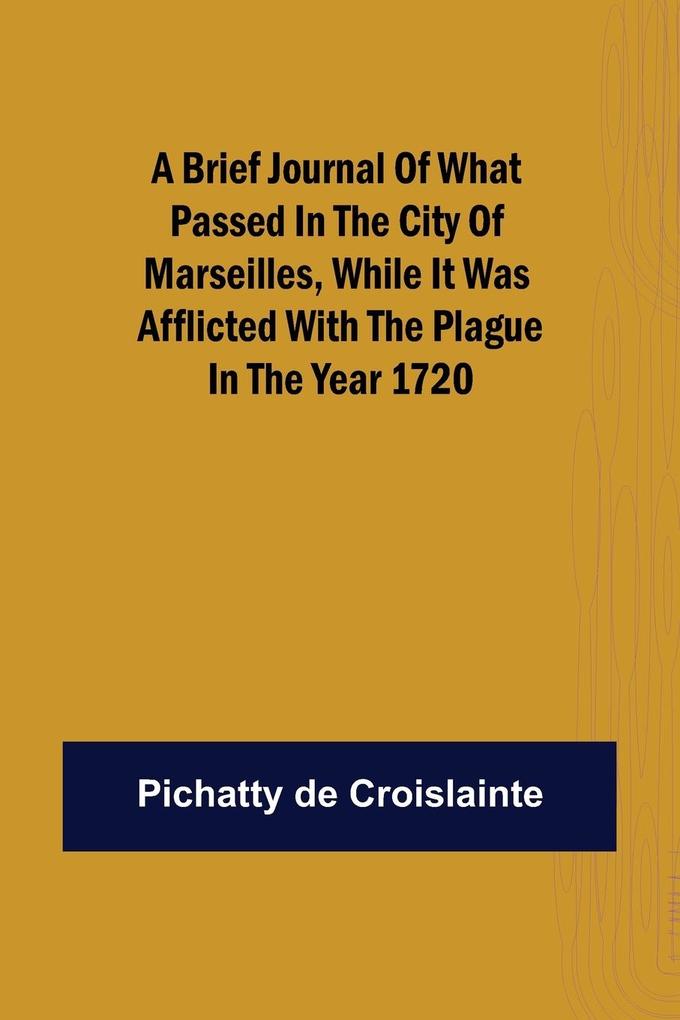 A brief Journal of what passed in the City of Marseilles while it was afflicted with the Plague in the Year 1720