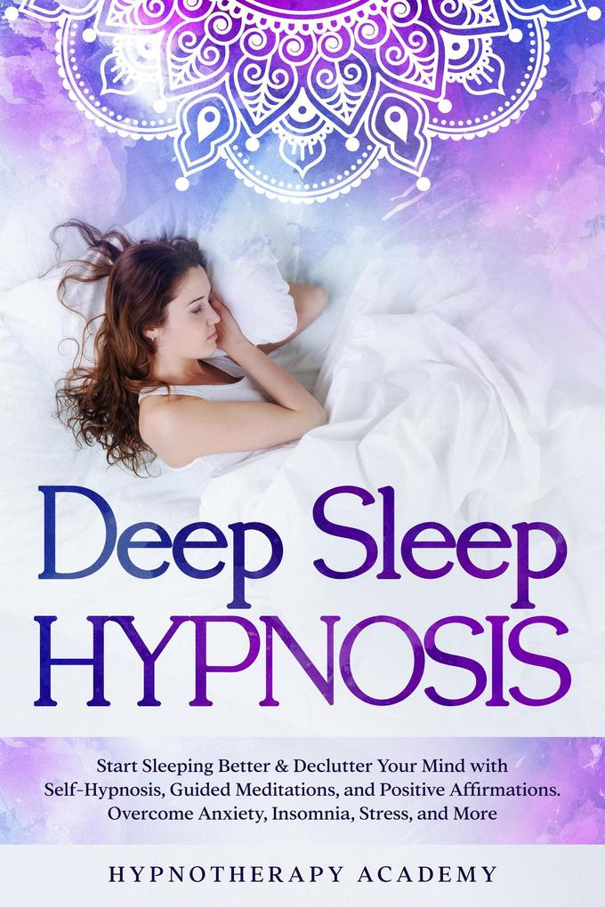 Deep Sleep Hypnosis: Start Sleeping Better & Declutter Your Mind with Self-Hypnosis Guided Meditations and Positive Affirmations. Overcome Anxiety Insomnia Stress and More (Hypnosis and Meditation #1)