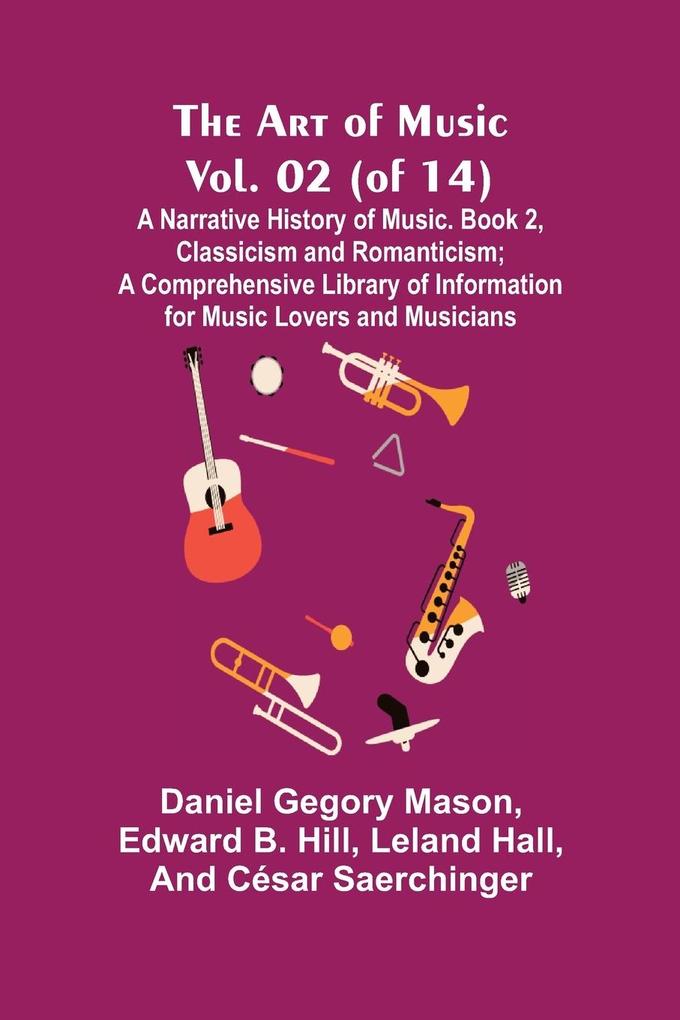 The Art of Music Vol. 02 (of 14) A Narrative History of Music. Book 2 Classicism and Romanticism; A Comprehensive Library of Information for Music Lovers and Musicians