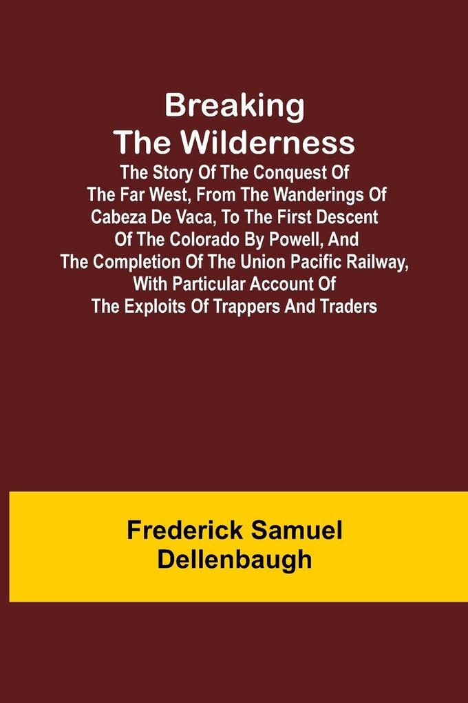 Breaking the Wilderness; The Story of the Conquest of the Far West From the Wanderings of Cabeza de Vaca to the First Descent of the Colorado by Powell and the Completion of the Union Pacific Railway With Particular Account of the Exploits of Trappers