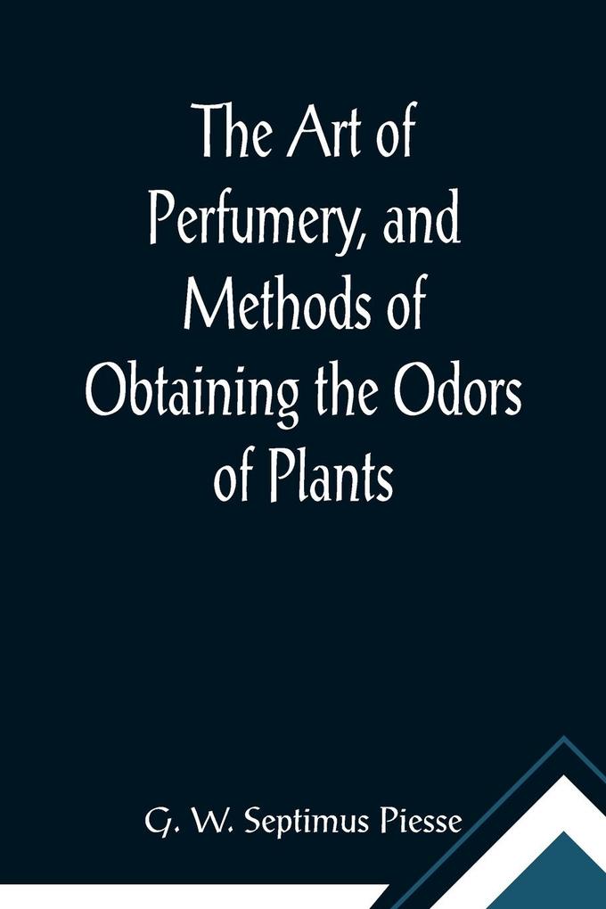 The Art of Perfumery and Methods of Obtaining the Odors of Plants; With Instructions for the Manufacture of Perfumes for the Handkerchief Scented Powders Odorous Vinegars Dentifrices Pomatums Cosmetics Perfumed Soap Etc. to which is Added an App