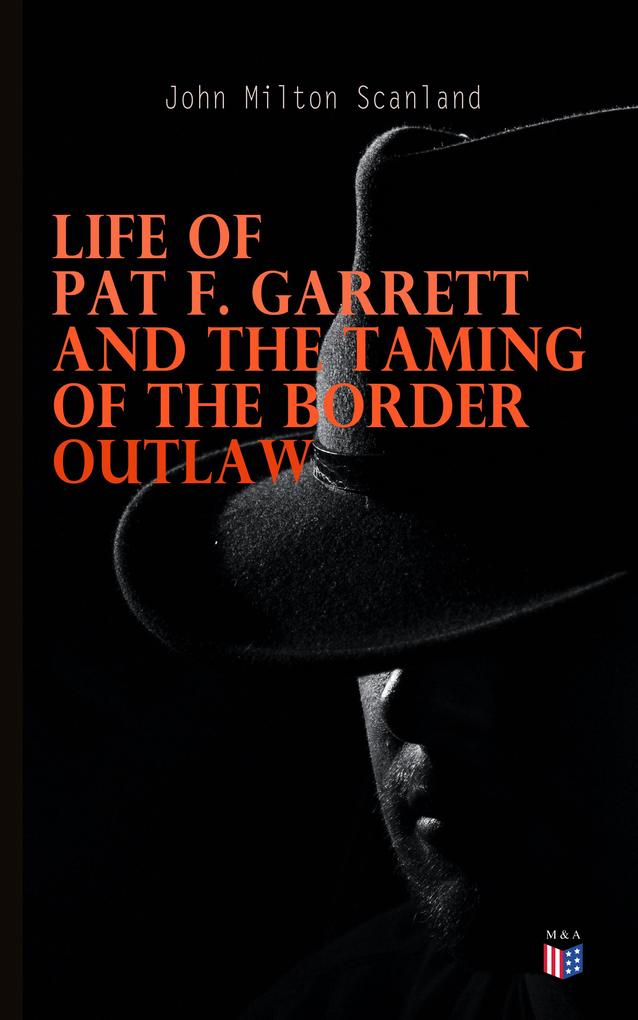 Life of Pat F. Garrett and the Taming of the Border Outlaw