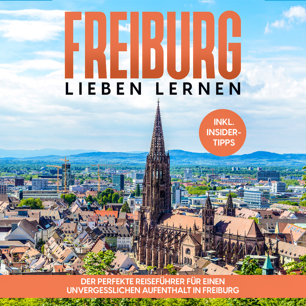 Freiburg lieben lernen: Der perfekte Reiseführer für einen unvergesslichen Aufenthalt in Freiburg - inkl. Insider-Tipps und Tipps zum Geldsparen