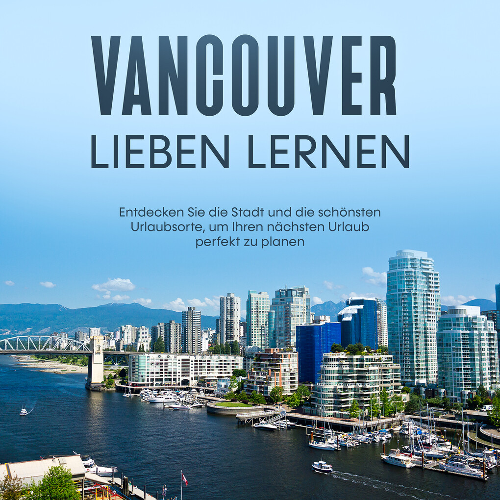 Vancouver lieben lernen: Entdecken Sie die Stadt und die schönsten Urlaubsorte um Ihren nächsten Urlaub perfekt zu planen