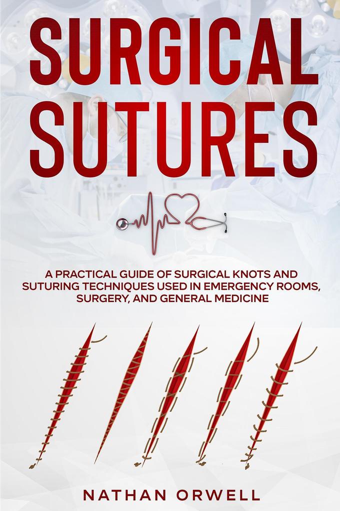 Surgical Sutures: A Practical Guide of Surgical Knots and Suturing Techniques Used in Emergency Rooms Surgery and General Medicine