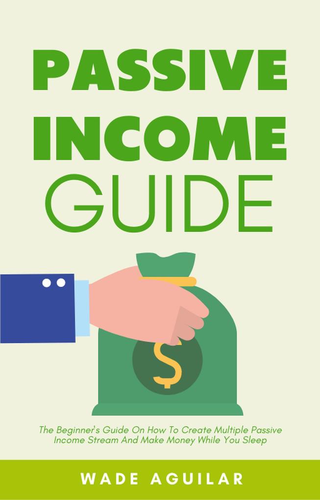 Passive Income Guide - The Beginner‘s Guide On How To Create Multiple Passive Income Stream And Make Money While You Sleep