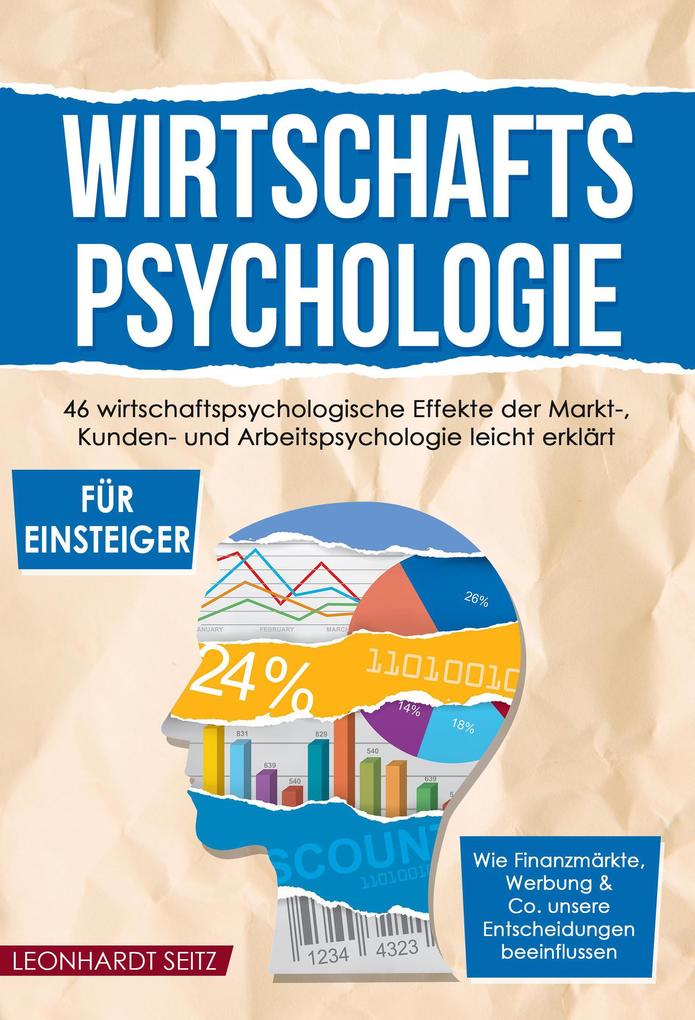 Wirtschaftspsychologie für Einsteiger: 46 wirtschaftspsychologische Effekte der Markt- Kunden- und Arbeitspsychologie leicht erklärt Wie Finanzmärkte Werbung & Co. unsere Entscheidungen beeinflussen