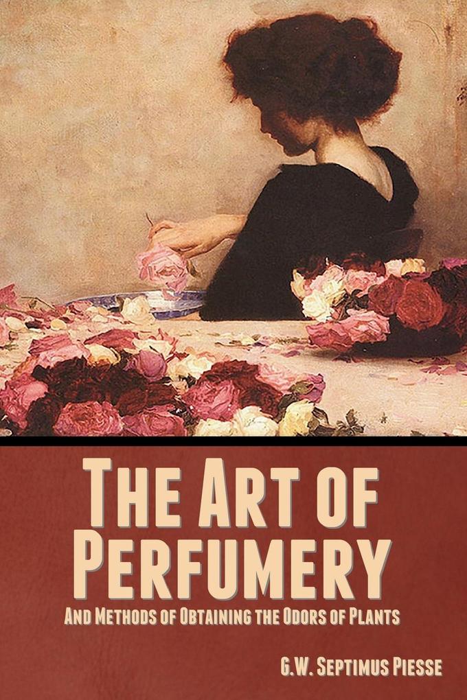 The Art of Perfumery and Methods of Obtaining the Odors of Plants