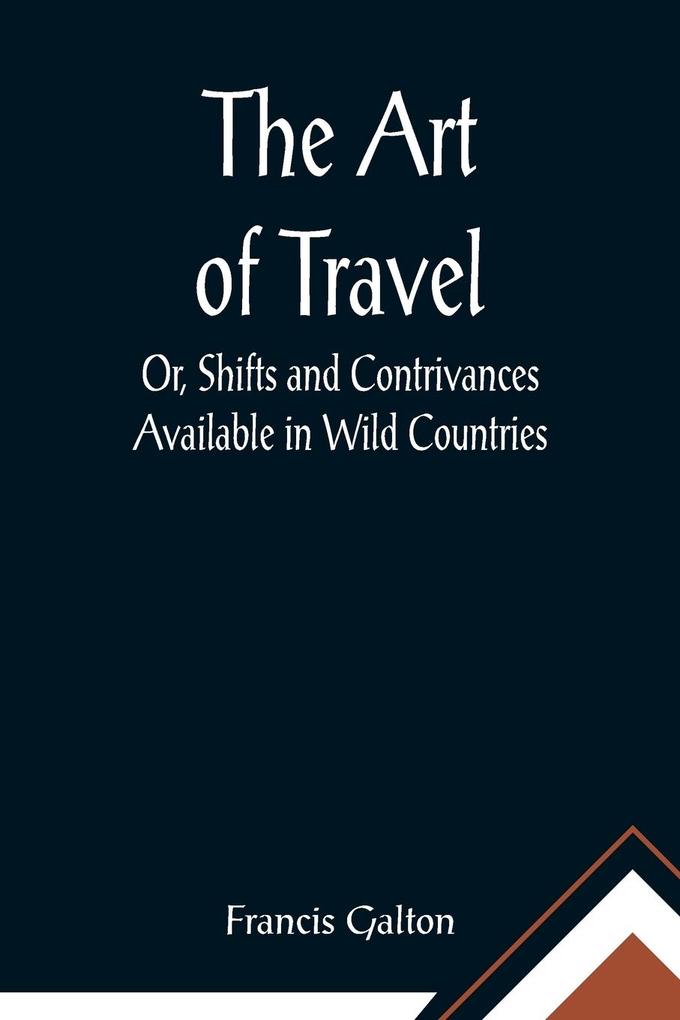 The Art of Travel; Or Shifts and Contrivances Available in Wild Countries