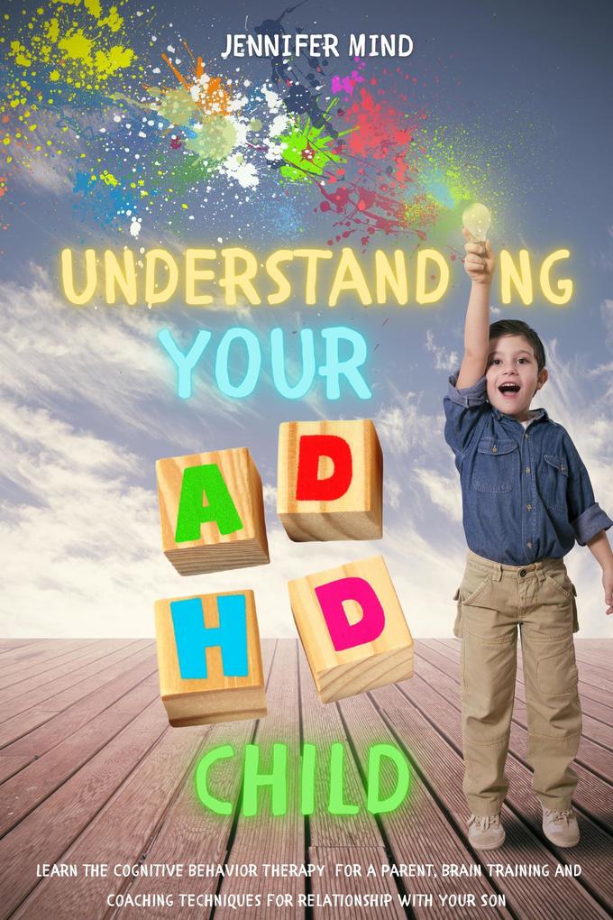 Understanding Your ADHD Child: Learn the Cognitive Behavior Therapy for a Parent Brain Training and Coaching Techniques for Relationship with Your Son (Understanding and Managining ADHD #3)