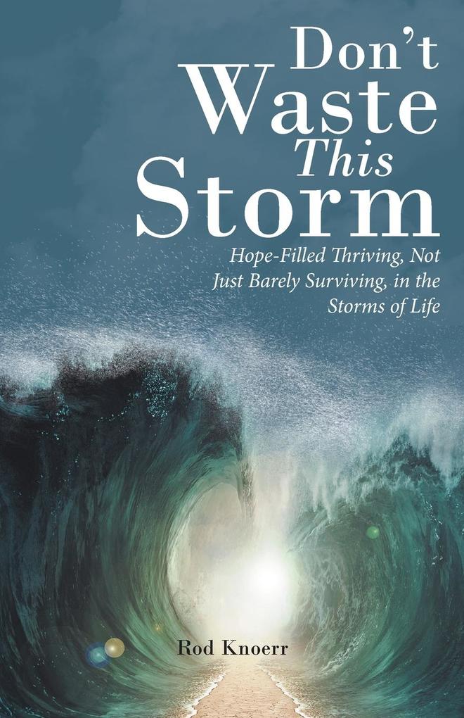 Don‘t Waste This Storm: Hope-Filled Thriving Not Just Barely Surviving in the Storms of Life