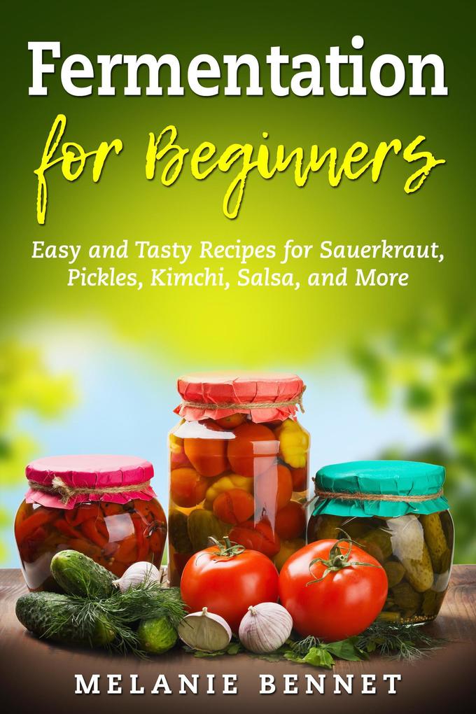 Fermentation for Beginners: Easy and Tasty Recipes for Sauerkraut Pickles Kimchi Salsa and More