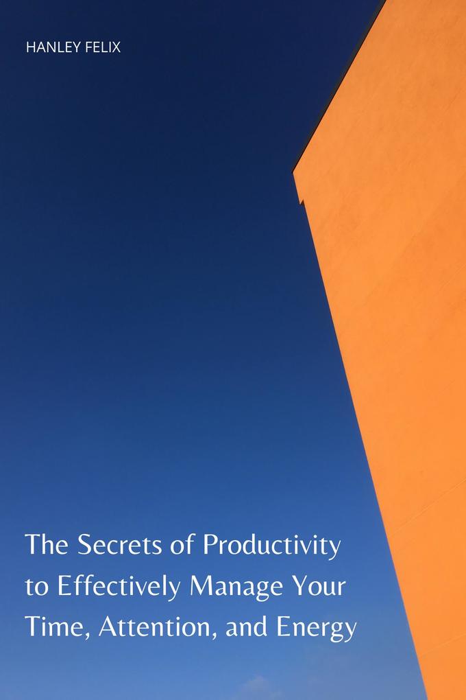 The Secrets of Productivity to Effectively Manage Your Time Attention and Energy