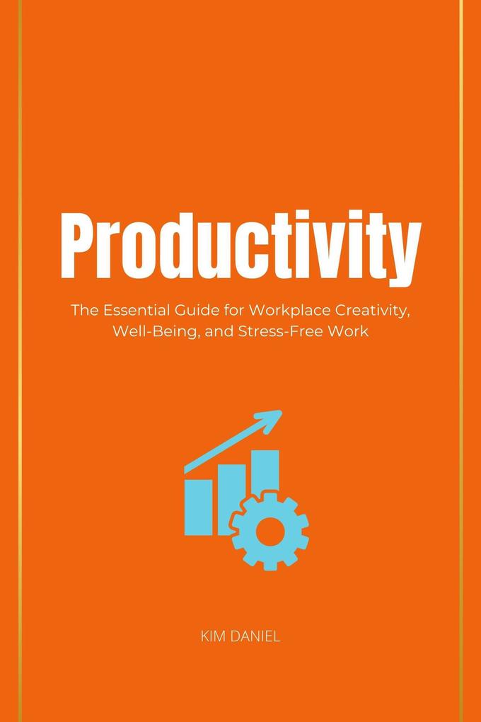 Productivity: The Essential Guide for Workplace Creativity Well-Being and Stress-Free Work