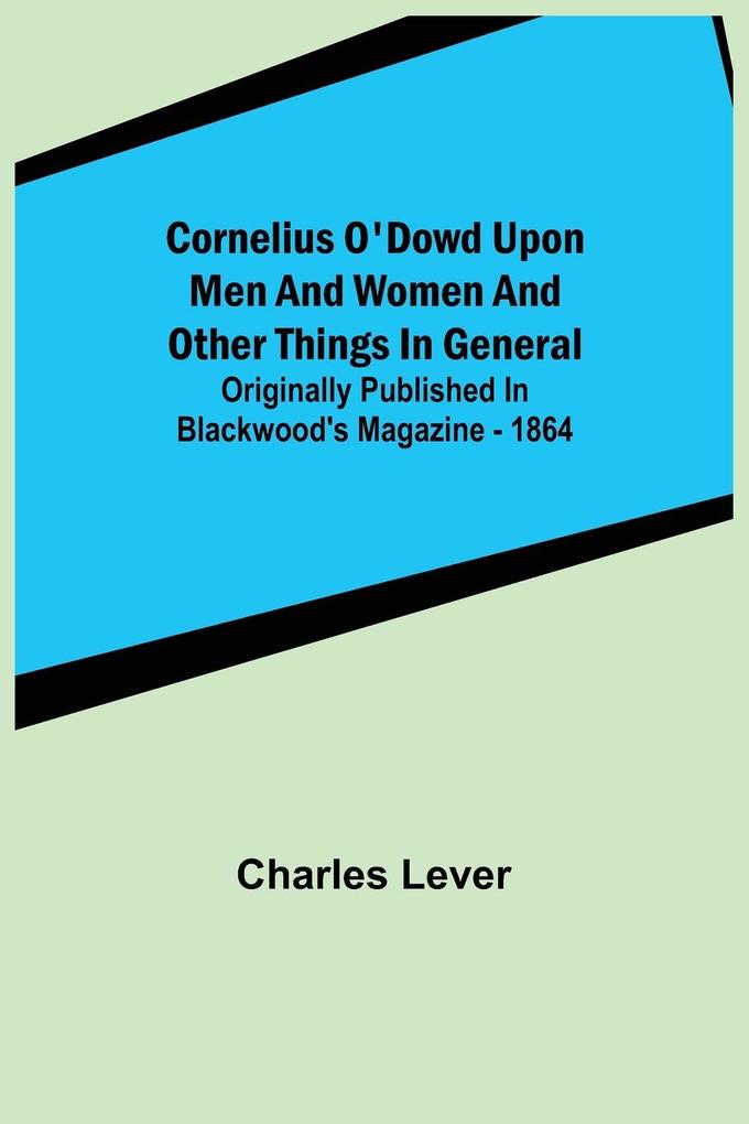 Cornelius O‘Dowd Upon Men And Women And Other Things In General; Originally Published In Blackwood‘s Magazine - 1864