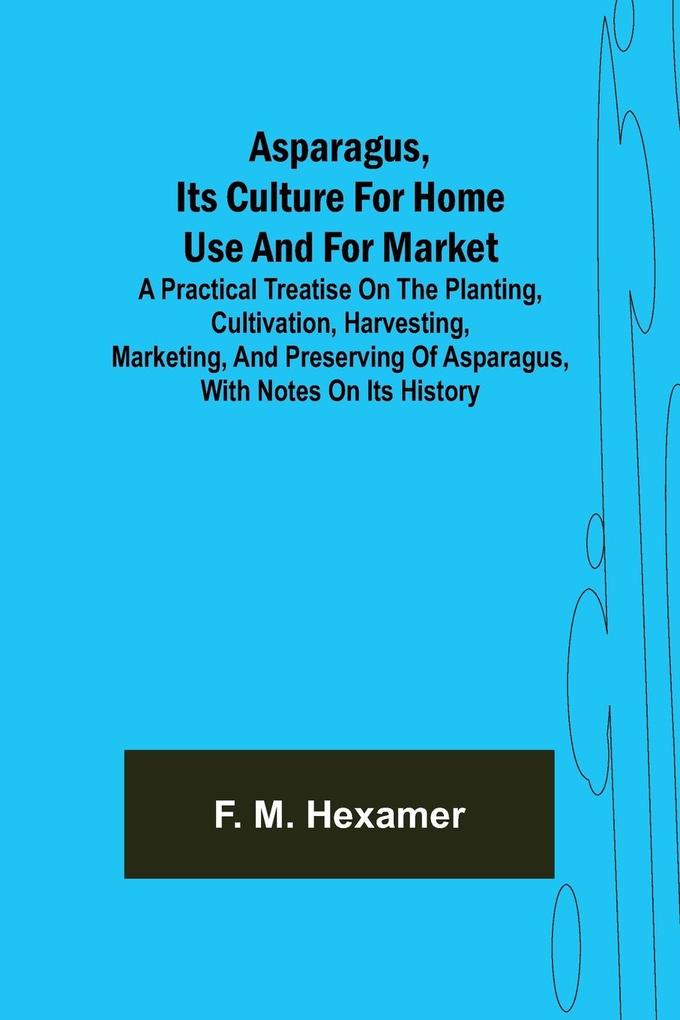 Asparagus its culture for home use and for market ; A practical treatise on the planting cultivation harvesting marketing and preserving of asparagus with notes on its history