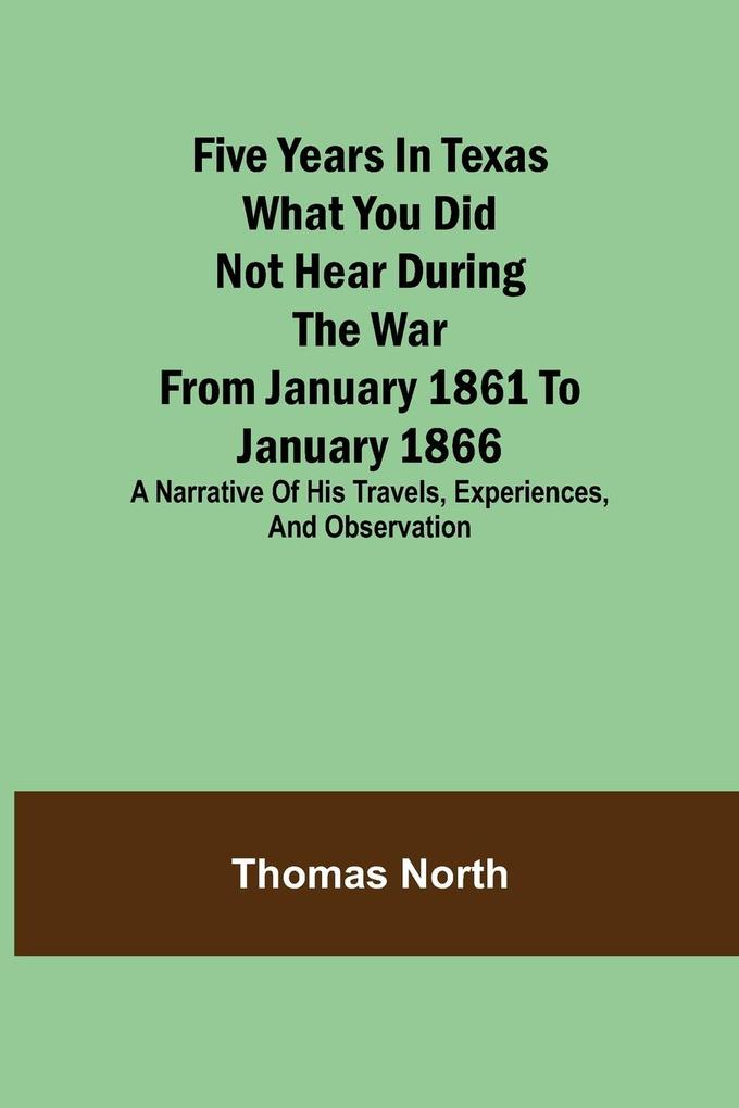 Five Years in Texas What you did not hear during the war from January 1861 to January 1866. A narrative of his travels experiences and observation