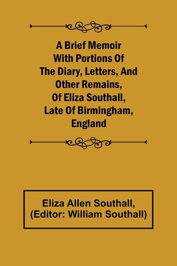 A Brief Memoir with Portions of the Diary Letters and Other Remains of Eliza Southall Late of Birmingham England