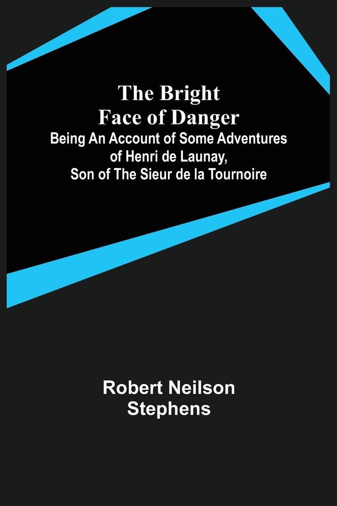 The Bright Face of Danger; Being an Account of Some Adventures of Henri de Launay Son of the Sieur de la Tournoire