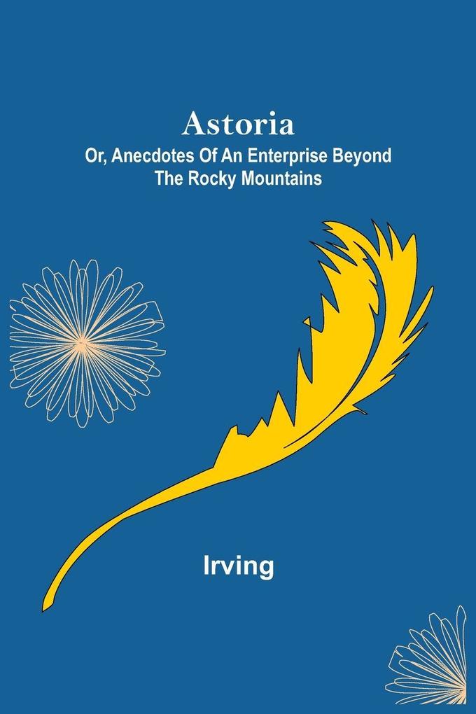 Astoria; Or Anecdotes of an Enterprise Beyond the Rocky Mountains