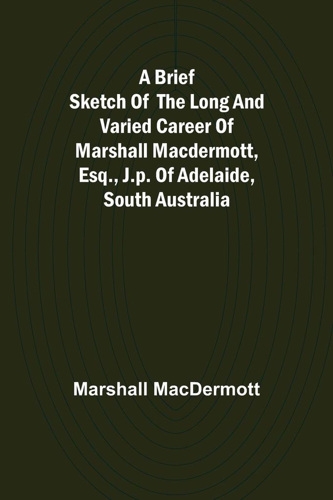 A Brief Sketch of the Long and Varied Career of Marshall MacDermott Esq. J.P. of Adelaide South Australia