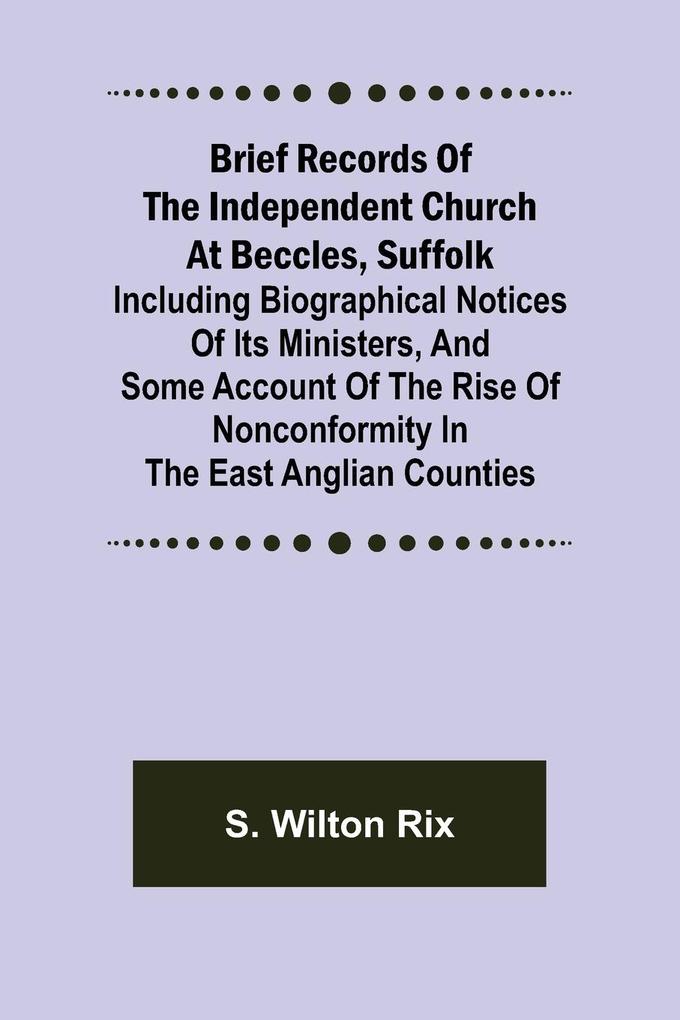 Brief Records of the Independent Church at Beccles Suffolk; Including biographical notices of its ministersand some account of the rise of nonconformity in the East Anglian counties