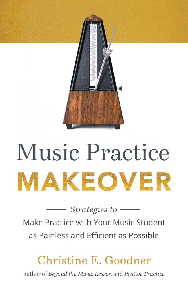 Music Practice Makeover: Strategies to Make Practice with Your Music Student as Painless and Efficient as Possible