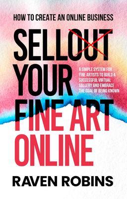 Sell Your Fine Art Online - How To Create An Online Business - A Simple System For Artists To Build A Successful Virtual Gallery And Embrace The Goal Of Being Known
