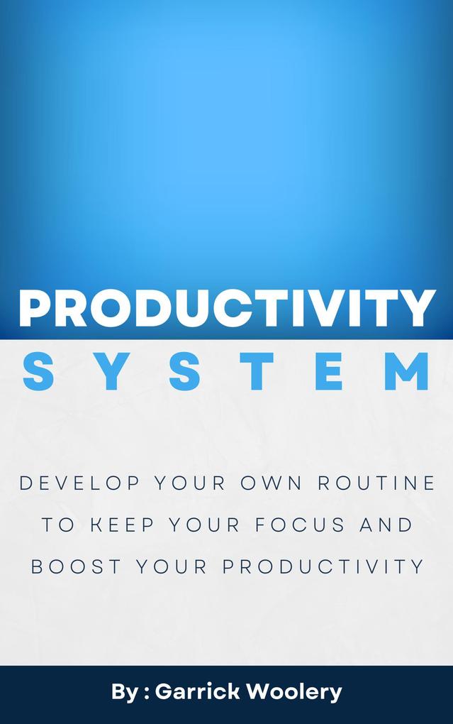 Productivity System - Develop Your Own Routine To Keep Your Focus And Boost Your Productivity