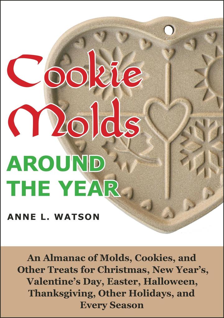 Cookie Molds Around the Year: An Almanac of Molds Cookies and Other Treats for Christmas New Year‘s Valentine‘s Day Easter Halloween Thanksgiving Other Holidays and Every Season